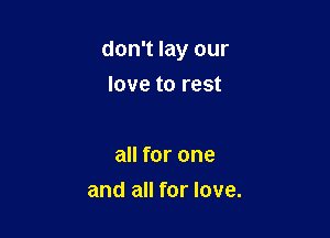 don't lay our

love to rest

all for one
and all for love.