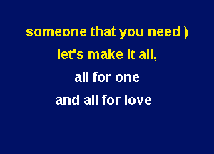 someone that you need)
let's make it all,

all for one
and all for love