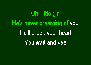 Oh, little girl
He's never dreaming of you

He'll break your heart
You wait and see