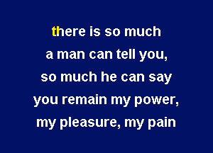 there is so much
a man can tell you,
so much he can say
you remain my power,

my pleasure, my pain