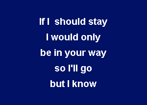 lfl should stay

I would only
be in your way
so I'll go
but I know