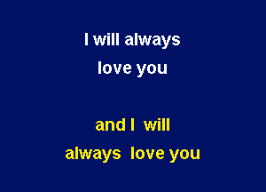 I will always
love you

and I will

always love you