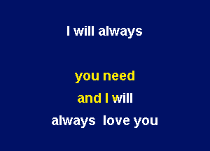 I will always

you need
and I will

always love you
