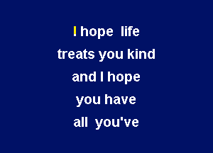 I hope life

treats you kind

andlhope
you have
all you've