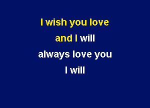 I wish you love
and I will

always love you
I will