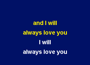and I will
always love you
I will

always love you