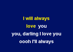 I will always

love you
you, darling I love you
oooh I'll always