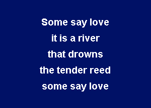 Some say love

it is a river

that drowns
the tender reed
some say love
