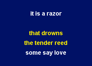 it is a razor

that drowns
the tender reed

some say love