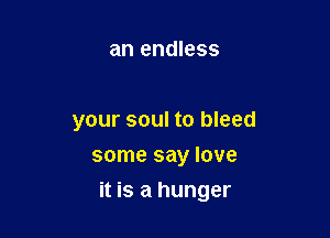 an endless

your soul to bleed
some say love

it is a hunger