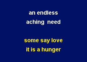 an endless
aching need

some say love

it is a hunger