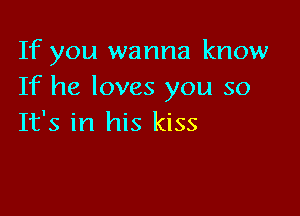 If you wanna know
If he loves you so

It's in his kiss