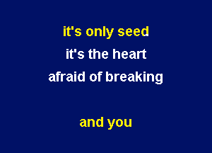 it's only seed
it's the heart

afraid of breaking

and you