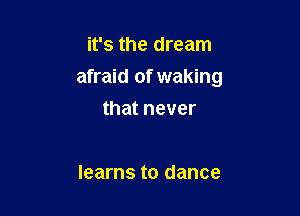 it's the dream

afraid of waking

that never

learns to dance