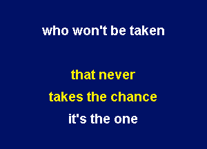 who won't be taken

that never
takes the chance
it's the one