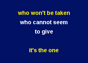 who won't be taken
who cannot seem

to give

it's the one