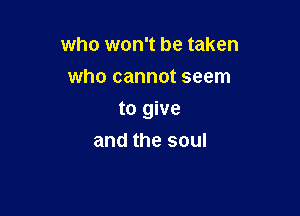 who won't be taken
who cannot seem

to give
and the soul