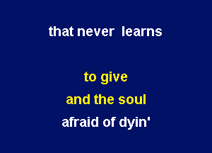 that never learns

to give
and the soul
afraid of dyin'