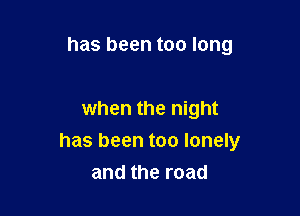 has been too long

when the night

has been too lonely
and the road