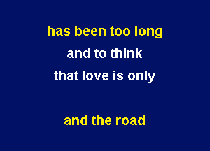 has been too long
and to think

that love is only

and the road