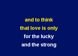 and to think

that love is only
for the lucky
and the strong