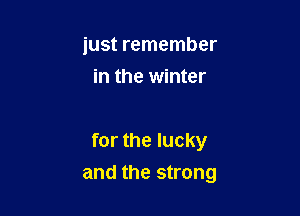 just remember
in the winter

for the lucky

and the strong