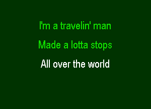 I'm a travelin' man

Made a lotta stops

All over the world
