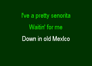 I've a pretty senorita

Waitin' for me

Down in old Mexlco