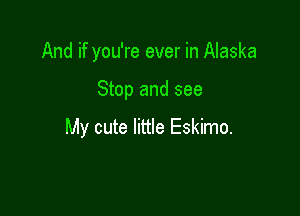 And if you're ever in Alaska

Stop and see

My cute little Eskimo.