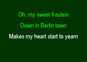 Oh, my sweet fraulein

Down in Berlin town

Makes my heart start to yearn