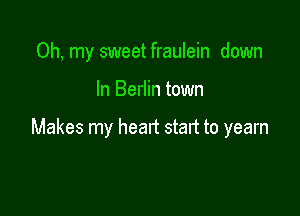 Oh, my sweet fraulein down

In Berlin town

Makes my heart start to yearn