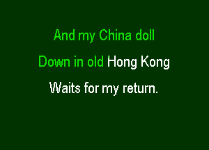 And my China doll
Down in old Hong Kong

Waits for my return.