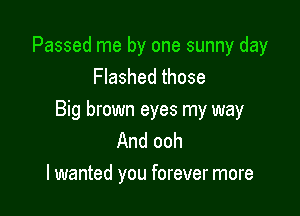 Passed me by one sunny day
Flashed those

Big brown eyes my way
And ooh
lwanted you forever more