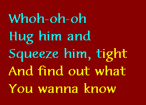 Whoh-oh-oh
Hug him and

Squeeze him, tight
And find out what
You wanna know