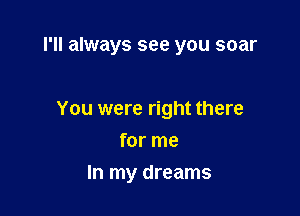 I'll always see you soar

You were right there

for me
In my dreams