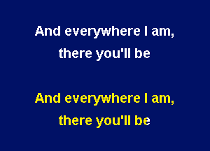 And everywhere I am,
there you'll be

And everywhere I am,
there you'll be