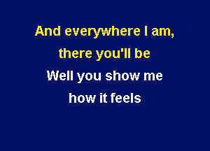 And everywhere I am,
there you'll be

Well you show me

how it feels