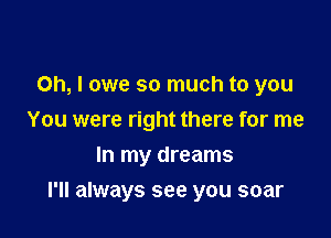 Oh, I owe so much to you

You were right there for me

In my dreams
I'll always see you soar