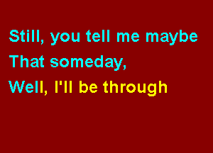 Still, you tell me maybe
That someday,

Well, I'll be through