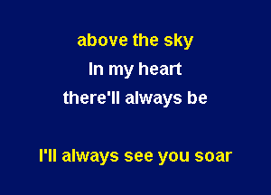 above the sky
In my heart
there'll always be

I'll always see you soar