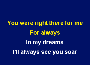 You were right there for me

For always
In my dreams
I'll always see you soar