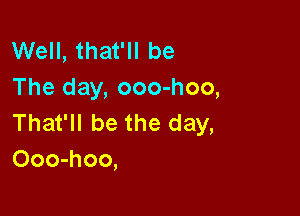 Well, that'll be
The day, ooo-hoo,

That'll be the day,
Ooo-hoo,