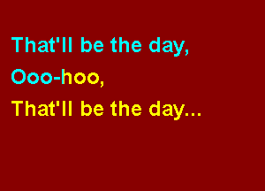 That'll be the day,
Ooo-hoo,

That'll be the day...