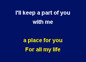 I'll keep a part of you
with me

a place for you

For all my life