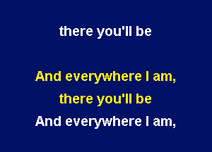 there you'll be

And everywhere I am,
there you'll be
And everywhere I am,