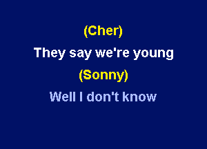 (Cher)
They say we're young

(Sonny)
Well I don't know