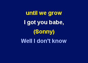 until we grow
lgot you babe,

(Sonny)
Well I don't know