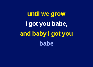 until we grow
lgotyoubabg

and baby I got you
babe