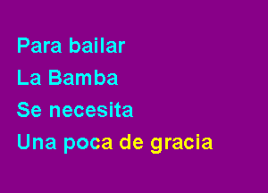 Para bailar
La Bamba

Se necesita
Una poca de gracia