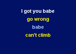 I got you babe

go wrong
babe
can't climb